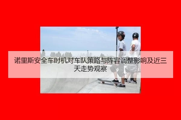 nuo-li-si-an-quan-che-shi-ji-dui-che-dui-ce-lve-yu-zhen-rong-tiao-zheng-ying-xiang-ji-jin-san-tian-zou-shi-guan-cha-2-480.jpg