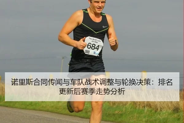 诺里斯合同传闻与车队战术调整与轮换决策：排名更新后赛季走势分析