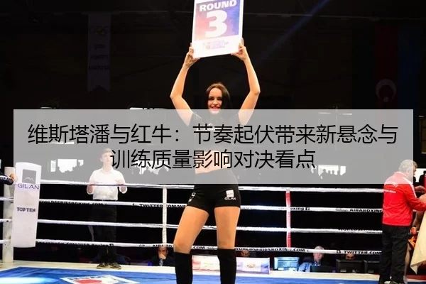 维斯塔潘与红牛：节奏起伏带来新悬念与训练质量影响对决看点